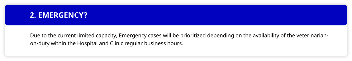 2. EMERGENCY? Due to the current limited capacity, Emergency cases will be prioritized depending on the availability of the veterinarian-on-duty within the Hospital and Clinic regular business hours.